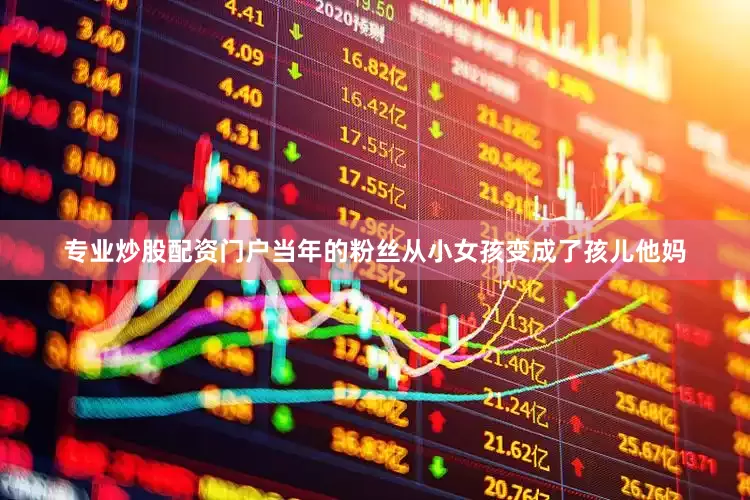 专业炒股配资门户当年的粉丝从小女孩变成了孩儿他妈