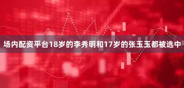 场内配资平台18岁的李秀明和17岁的张玉玉都被选中