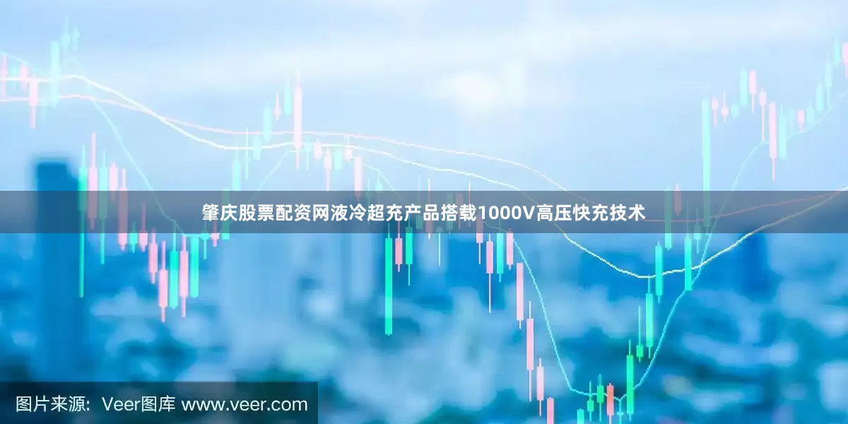 肇庆股票配资网液冷超充产品搭载1000V高压快充技术