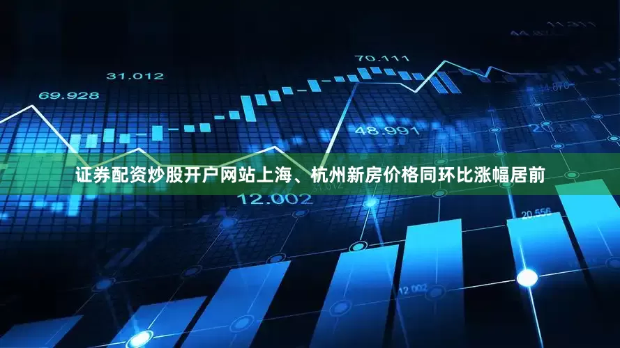 证券配资炒股开户网站上海、杭州新房价格同环比涨幅居前